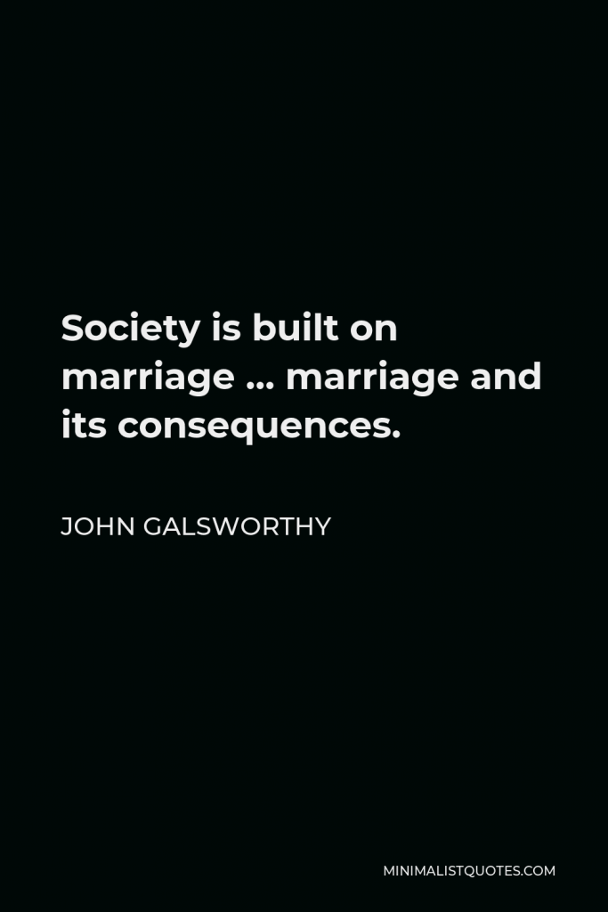John Galsworthy Quote - Society is built on marriage … marriage and its consequences.