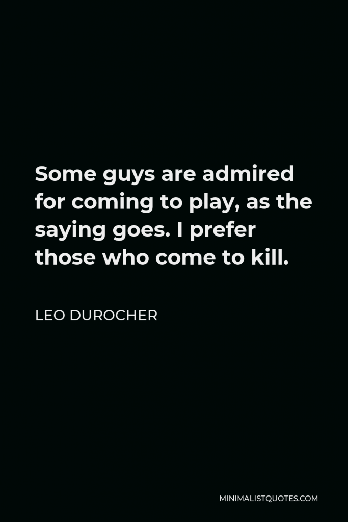 Leo Durocher Quote - Some guys are admired for coming to play, as the saying goes. I prefer those who come to kill.