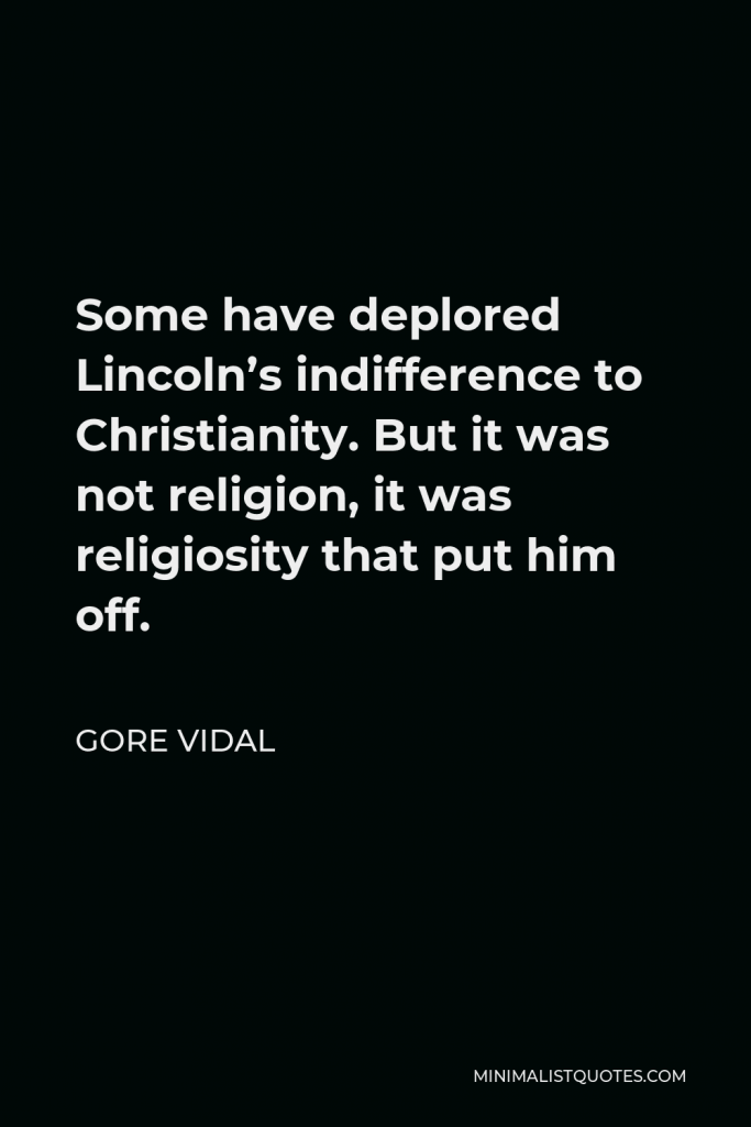 Gore Vidal Quote - Some have deplored Lincoln’s indifference to Christianity. But it was not religion, it was religiosity that put him off.