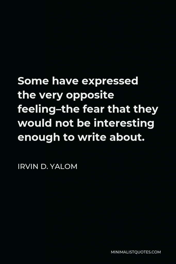 Irvin D. Yalom Quote - Some have expressed the very opposite feeling–the fear that they would not be interesting enough to write about.