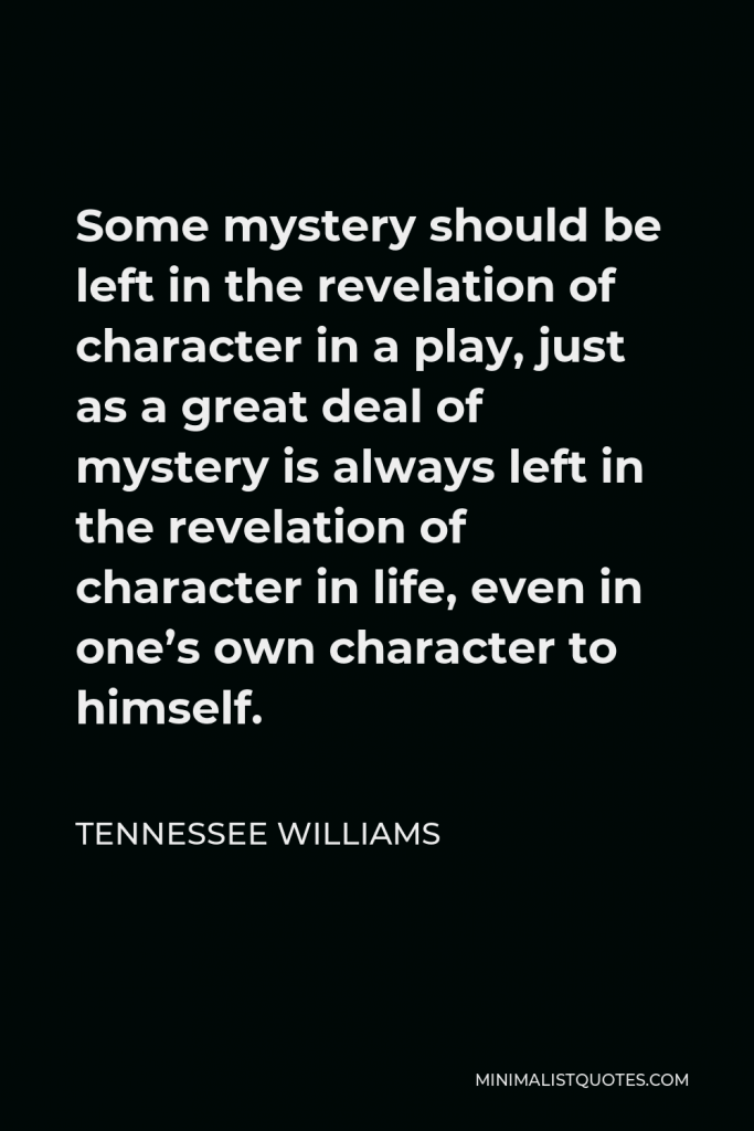 Tennessee Williams Quote - Some mystery should be left in the revelation of character in a play, just as a great deal of mystery is always left in the revelation of character in life, even in one’s own character to himself.