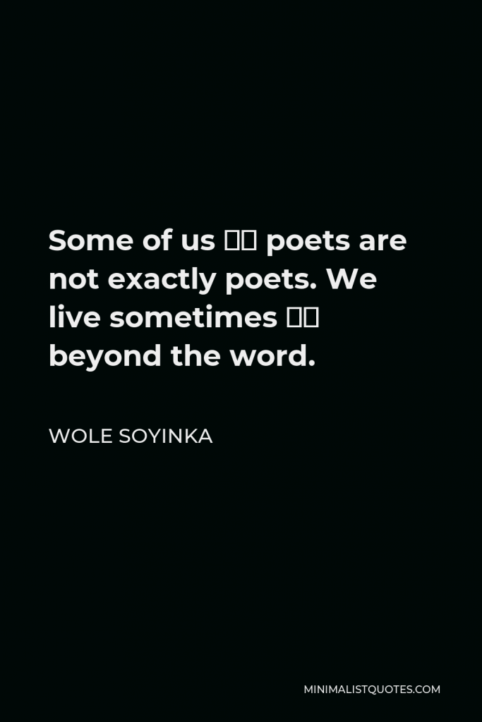 Wole Soyinka Quote - Some of us – poets are not exactly poets. We live sometimes – beyond the word.