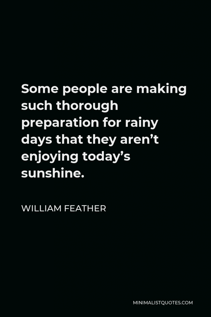 William Feather Quote - Some people are making such thorough preparation for rainy days that they aren’t enjoying today’s sunshine.