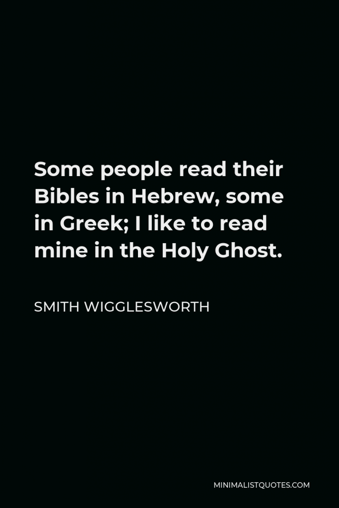 Smith Wigglesworth Quote - Some people read their Bibles in Hebrew, some in Greek; I like to read mine in the Holy Ghost.