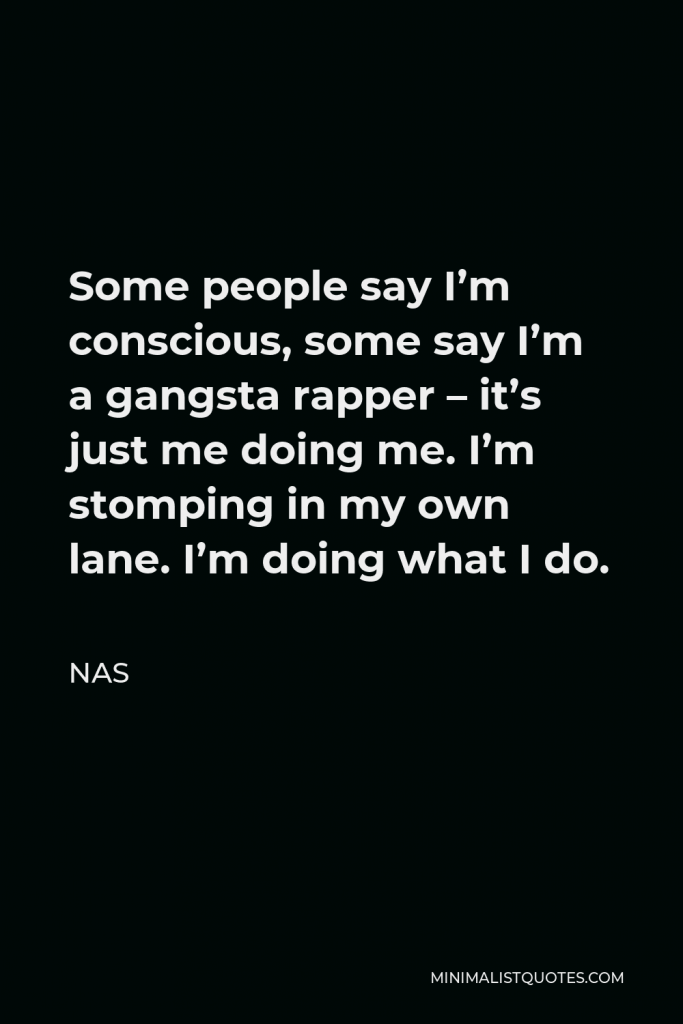 Nas Quote - Some people say I’m conscious, some say I’m a gangsta rapper – it’s just me doing me. I’m stomping in my own lane. I’m doing what I do.
