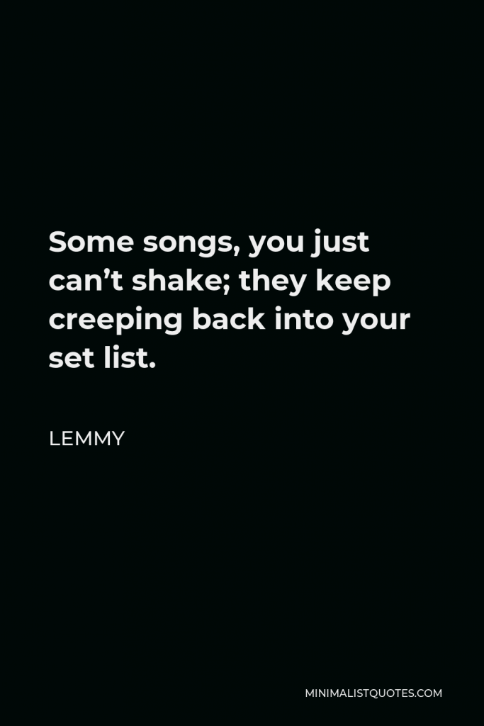Lemmy Quote - Some songs, you just can’t shake; they keep creeping back into your set list.