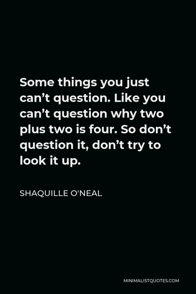 Shaquille O'Neal Quote - Some things you just can’t question. Like you can’t question why two plus two is four. So don’t question it, don’t try to look it up.