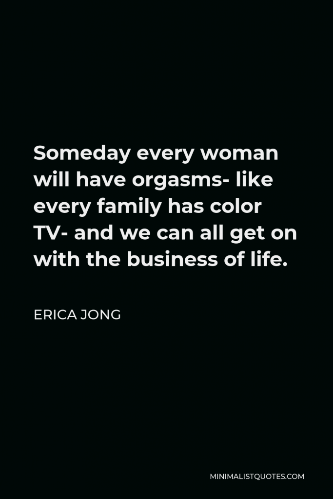 Erica Jong Quote - Someday every woman will have orgasms- like every family has color TV- and we can all get on with the business of life.
