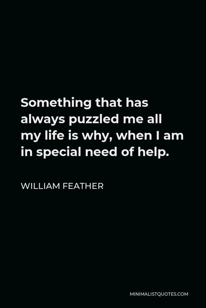 William Feather Quote - Something that has always puzzled me all my life is why, when I am in special need of help.