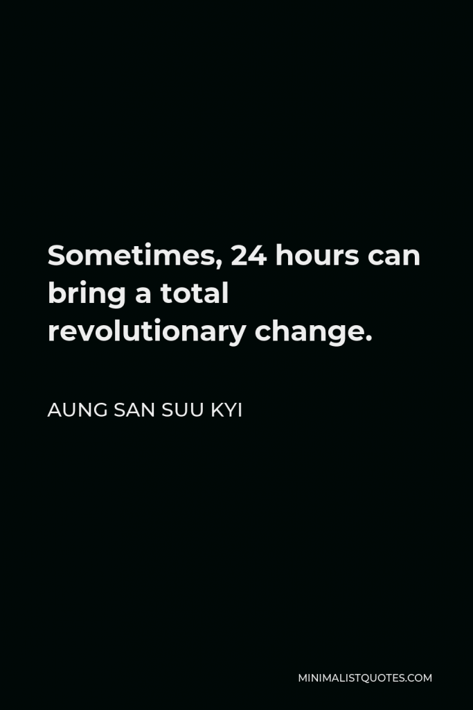 Aung San Suu Kyi Quote - Sometimes, 24 hours can bring a total revolutionary change.