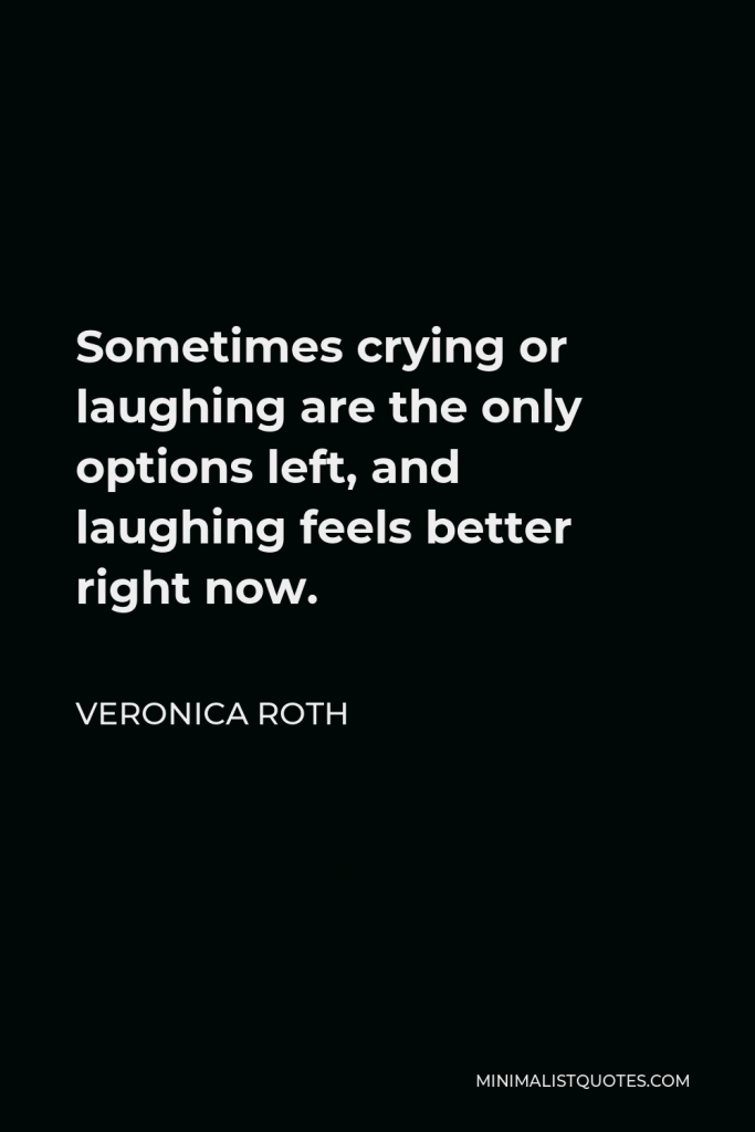 Veronica Roth Quote - Sometimes crying or laughing are the only options left, and laughing feels better right now.
