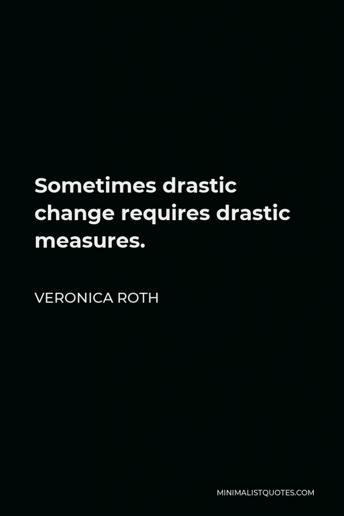 Veronica Roth Quote - Sometimes drastic change requires drastic measures.