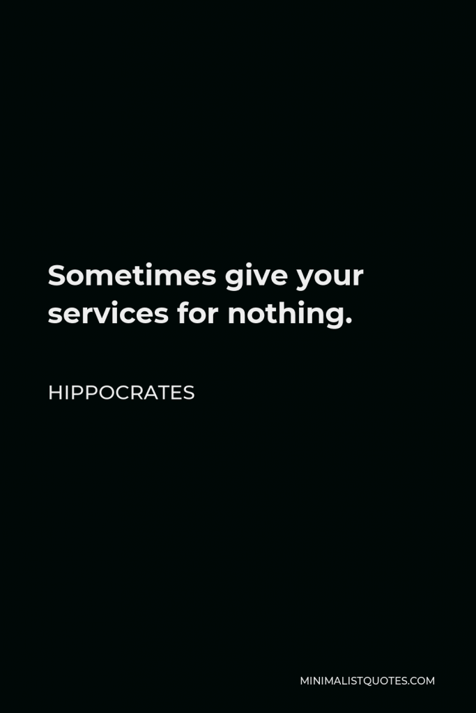 Hippocrates Quote - Sometimes give your services for nothing.