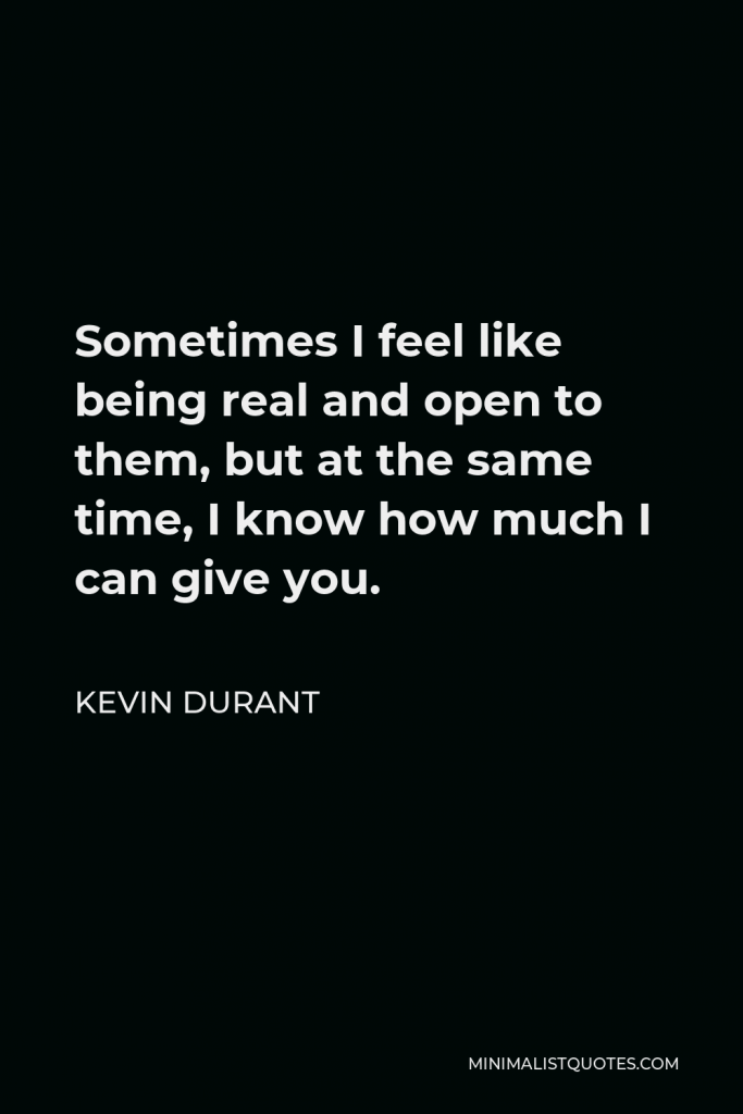 Kevin Durant Quote - Sometimes I feel like being real and open to them, but at the same time, I know how much I can give you.