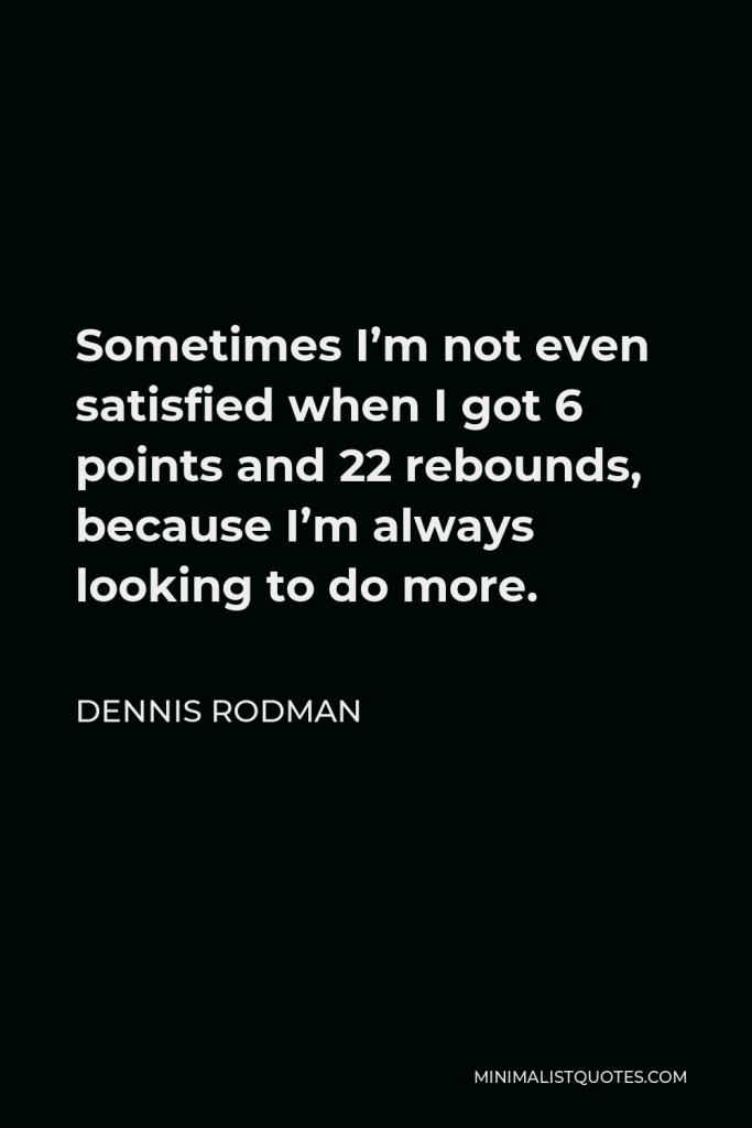 Dennis Rodman Quote - Sometimes I’m not even satisfied when I got 6 points and 22 rebounds, because I’m always looking to do more.