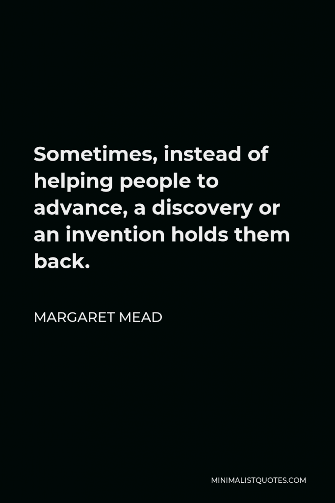 Margaret Mead Quote - Sometimes, instead of helping people to advance, a discovery or an invention holds them back.
