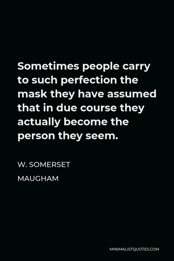 W. Somerset Maugham Quote - Sometimes people carry to such perfection the mask they have assumed that in due course they actually become the person they seem.