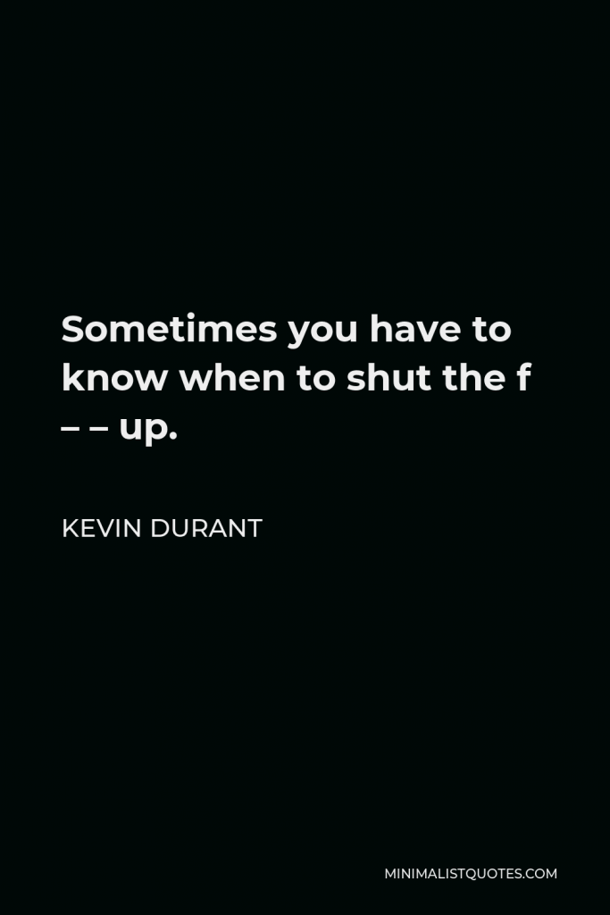 Kevin Durant Quote - Sometimes you have to know when to shut the f – – up.