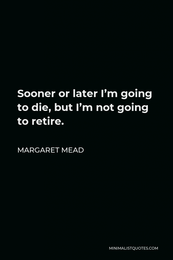 Margaret Mead Quote - Sooner or later I’m going to die, but I’m not going to retire.