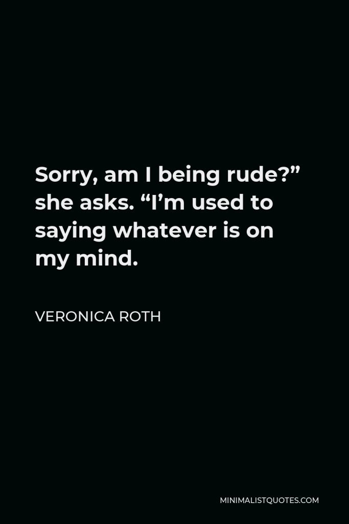 Veronica Roth Quote - Sorry, am I being rude?” she asks. “I’m used to saying whatever is on my mind.