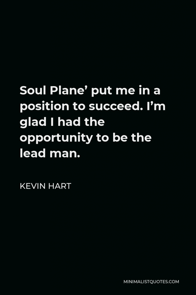 Kevin Hart Quote - Soul Plane’ put me in a position to succeed. I’m glad I had the opportunity to be the lead man.