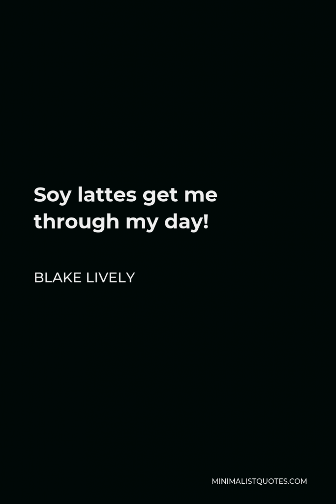 Blake Lively Quote - Soy lattes get me through my day!