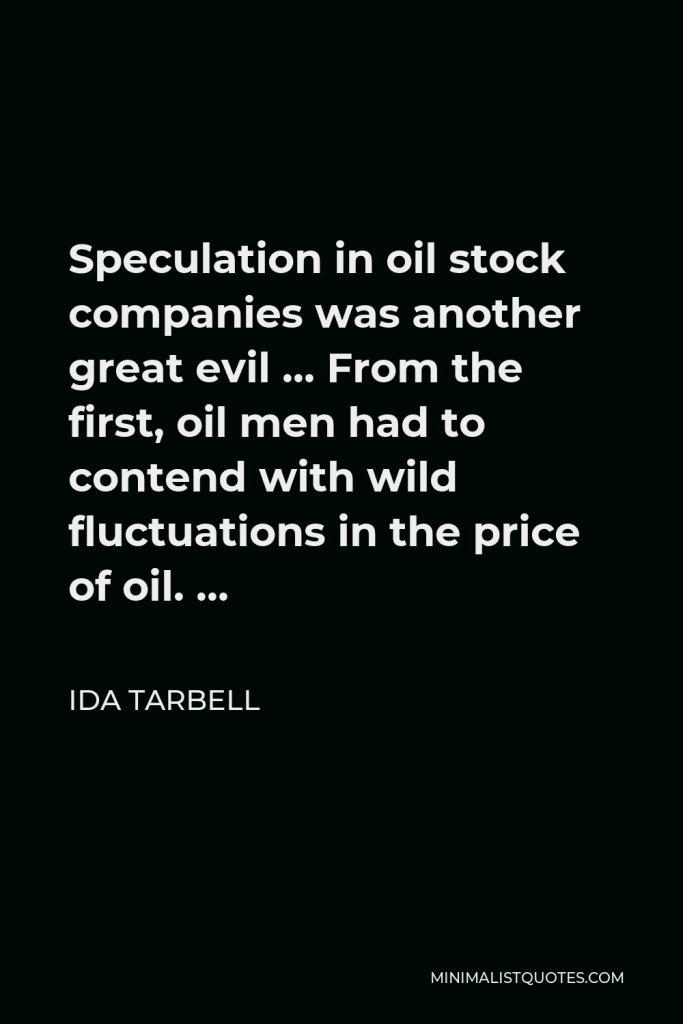 Ida Tarbell Quote - Speculation in oil stock companies was another great evil … From the first, oil men had to contend with wild fluctuations in the price of oil. …