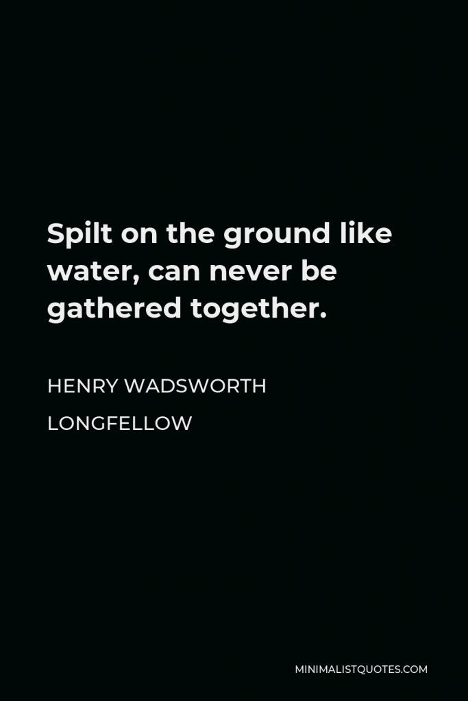 Henry Wadsworth Longfellow Quote - Spilt on the ground like water, can never be gathered together.