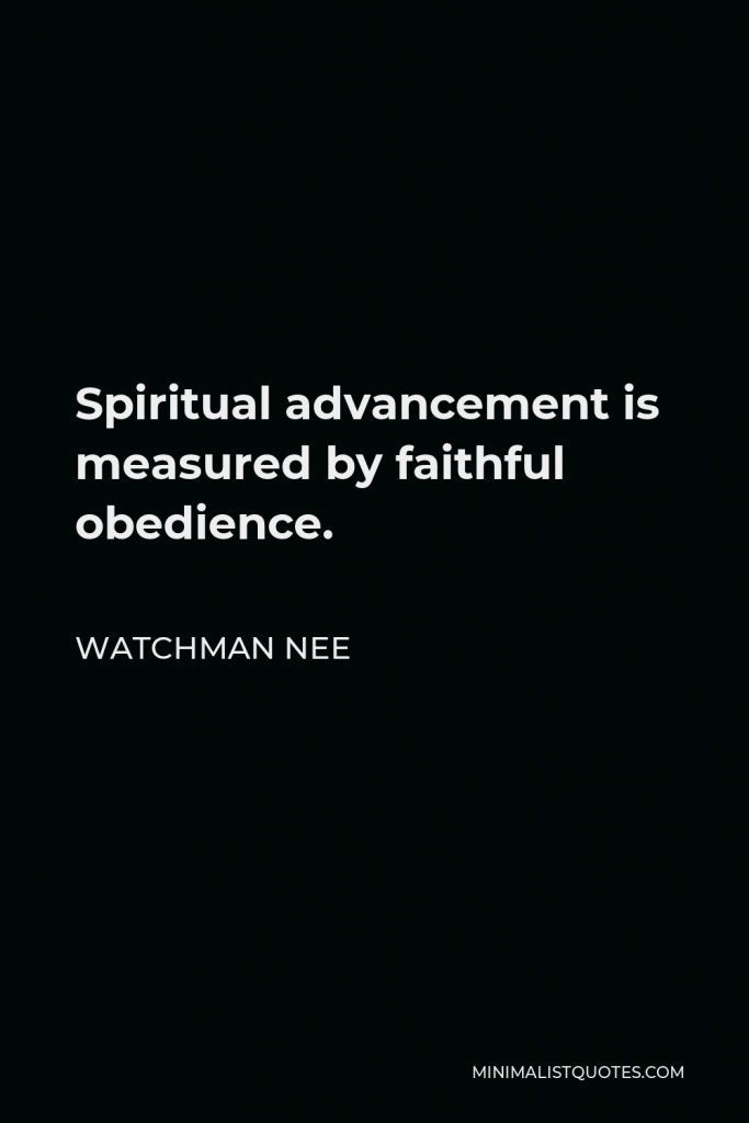 Watchman Nee Quote - Spiritual advancement is measured by faithful obedience.
