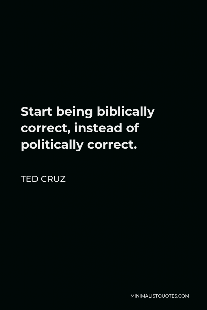 Ted Cruz Quote - Start being biblically correct, instead of politically correct.