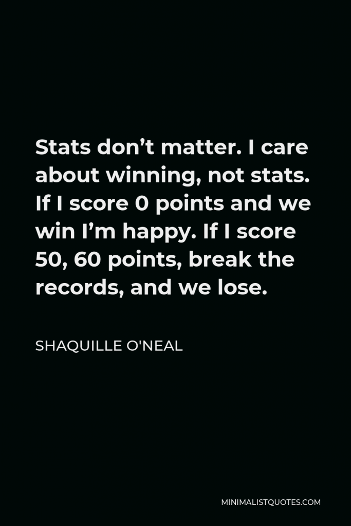 Shaquille O'Neal Quote - Stats don’t matter. I care about winning, not stats. If I score 0 points and we win I’m happy. If I score 50, 60 points, break the records, and we lose.