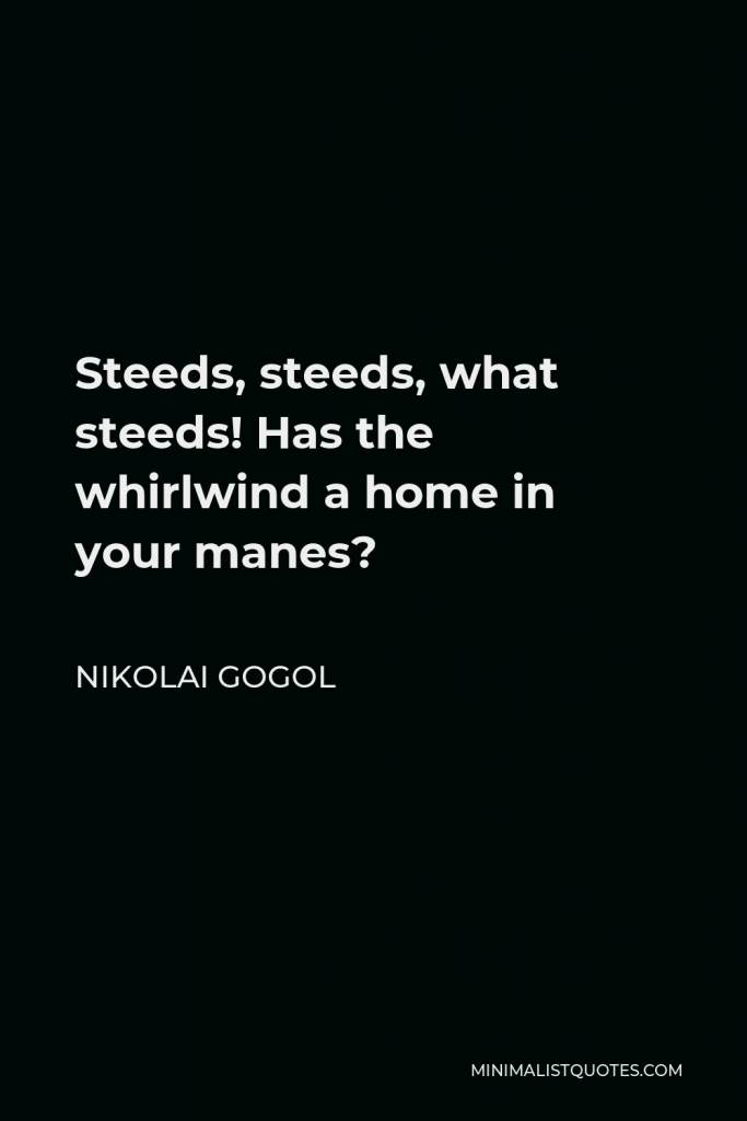 Nikolai Gogol Quote - Steeds, steeds, what steeds! Has the whirlwind a home in your manes?