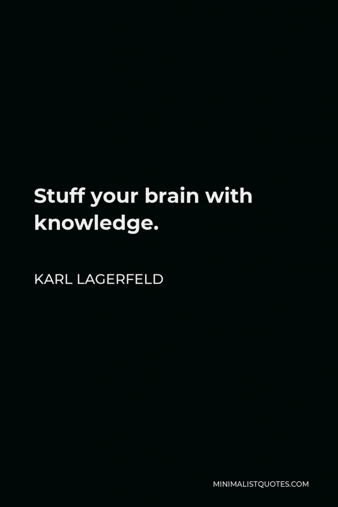 Karl Lagerfeld Quote - Stuff your brain with knowledge.