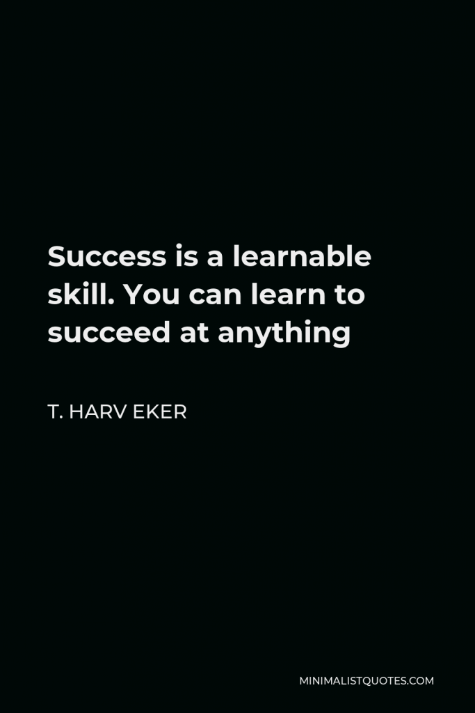T. Harv Eker Quote - Success is a learnable skill. You can learn to succeed at anything
