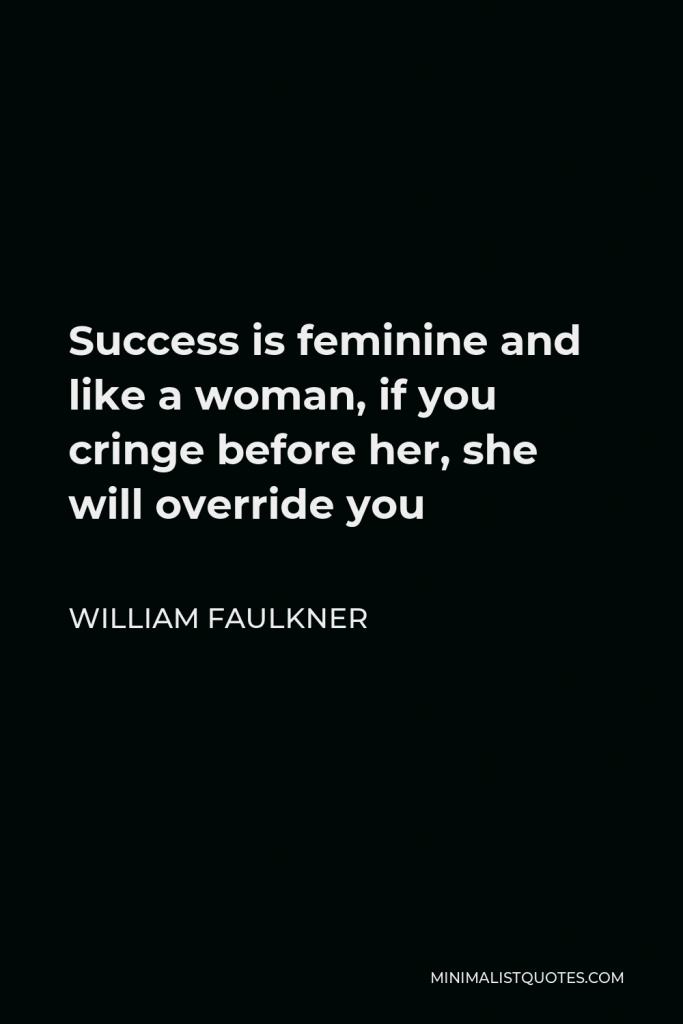 William Faulkner Quote - Success is feminine and like a woman, if you cringe before her, she will override you