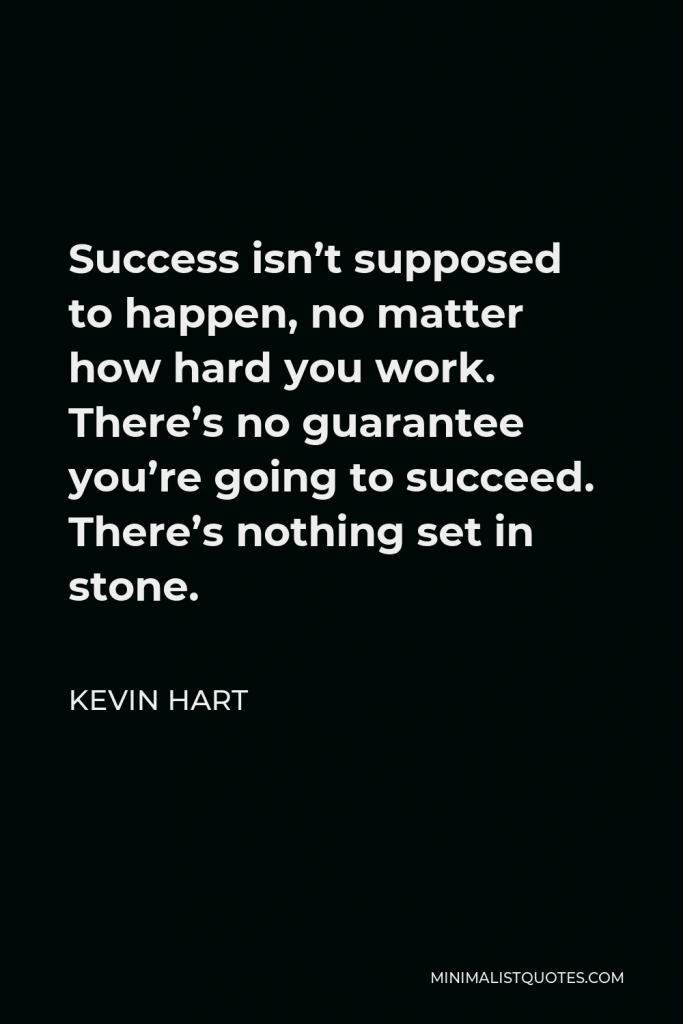Kevin Hart Quote - Success isn’t supposed to happen, no matter how hard you work. There’s no guarantee you’re going to succeed. There’s nothing set in stone.