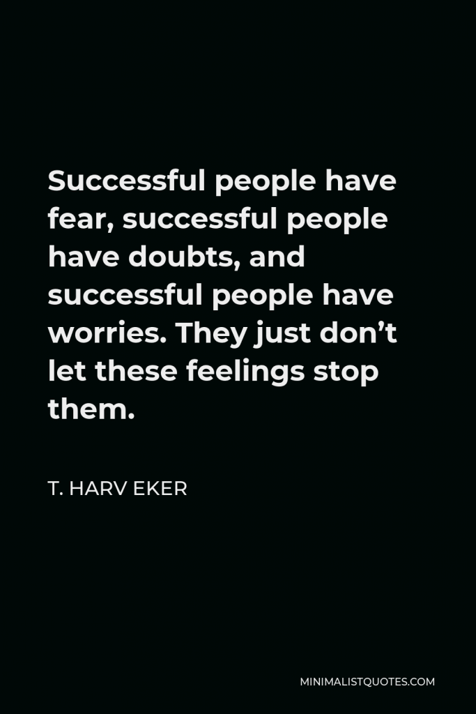 T. Harv Eker Quote - Successful people have fear, successful people have doubts, and successful people have worries. They just don’t let these feelings stop them.