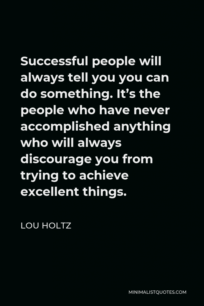 Lou Holtz Quote - Successful people will always tell you you can do something. It’s the people who have never accomplished anything who will always discourage you from trying to achieve excellent things.