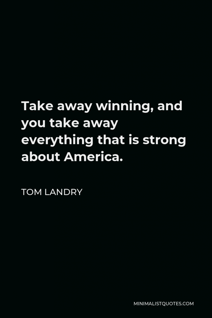 Tom Landry Quote - Take away winning, and you take away everything that is strong about America.
