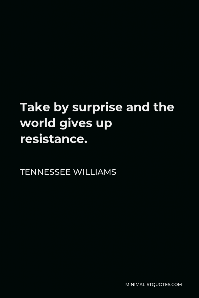 Tennessee Williams Quote - Take by surprise and the world gives up resistance.