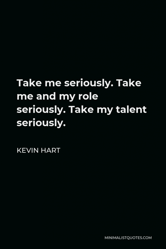 Kevin Hart Quote - Take me seriously. Take me and my role seriously. Take my talent seriously.