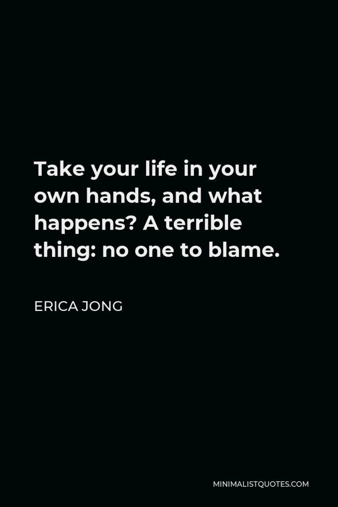 Erica Jong Quote - Take your life in your own hands, and what happens? A terrible thing: no one to blame.