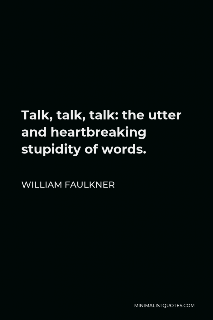 William Faulkner Quote - Talk, talk, talk: the utter and heartbreaking stupidity of words.