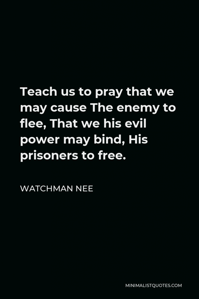 Watchman Nee Quote - Teach us to pray that we may cause The enemy to flee, That we his evil power may bind, His prisoners to free.