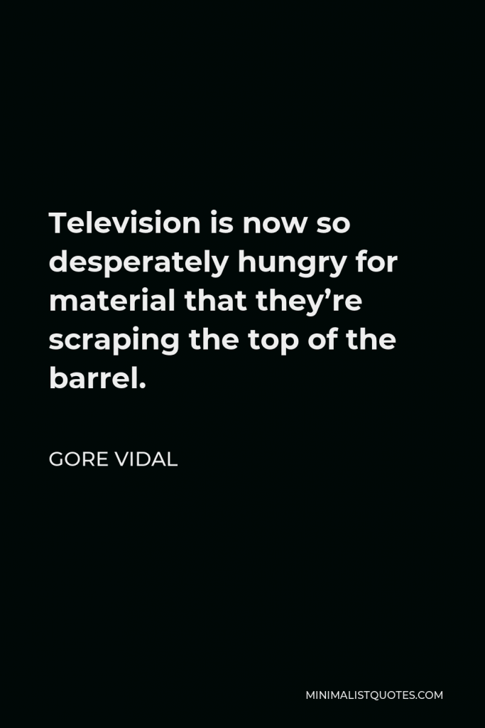Gore Vidal Quote - Television is now so desperately hungry for material that they’re scraping the top of the barrel.