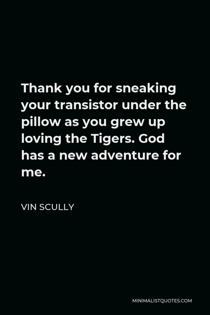 Vin Scully Quote - Thank you for sneaking your transistor under the pillow as you grew up loving the Tigers. God has a new adventure for me.