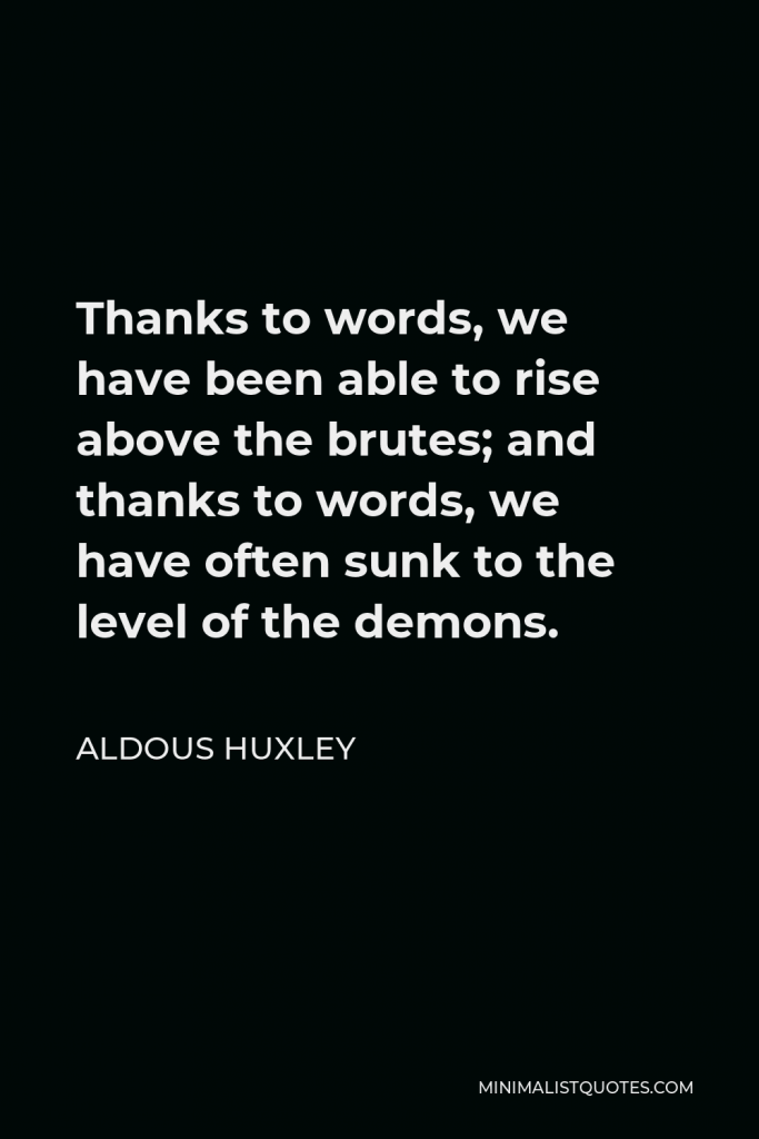 Aldous Huxley Quote - Thanks to words, we have been able to rise above the brutes; and thanks to words, we have often sunk to the level of the demons.