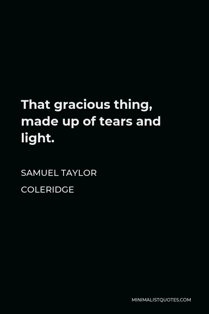 Samuel Taylor Coleridge Quote - That gracious thing, made up of tears and light.