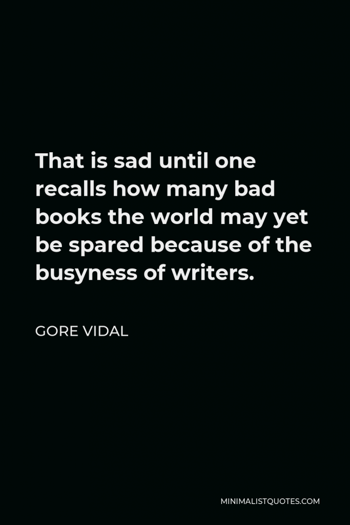 Gore Vidal Quote - That is sad until one recalls how many bad books the world may yet be spared because of the busyness of writers.
