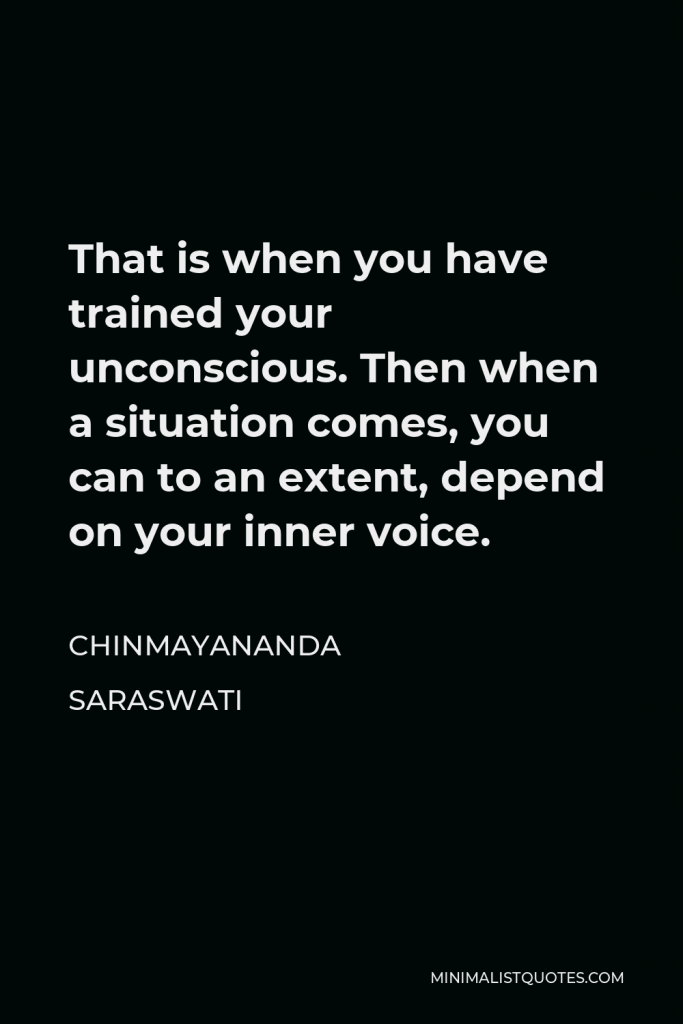 Chinmayananda Saraswati Quote - That is when you have trained your unconscious. Then when a situation comes, you can to an extent, depend on your inner voice.